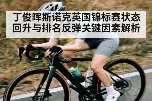 丁俊晖斯诺克英国锦标赛状态回升与排名反弹关键因素解析
