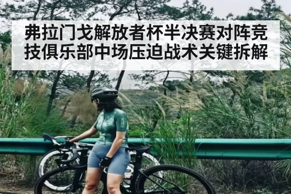 弗拉门戈解放者杯半决赛对阵竞技俱乐部中场压迫战术关键拆解